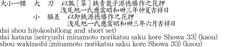 大小一腰　大　刀　以瓢[箪]鉄青龍子源徳勝作之花押	　	　浅尾旭一氏應需昭和卅三年仲夏吉祥日	　小　脇差　以卸鉄源徳勝作之花押　　　　　	　　浅尾旭一氏應需昭和卅三年六月吉祥日商品名